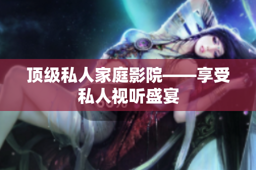 顶级私人家庭影院——享受私人视听盛宴
