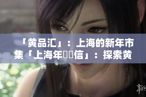 「黄品汇」：上海的新年市集「上海年會點信」：探索黄品汇的新年市集