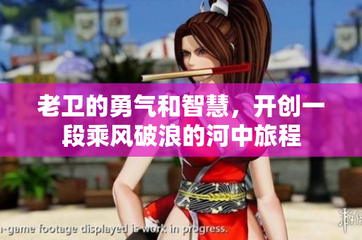 老卫的勇气和智慧，开创一段乘风破浪的河中旅程