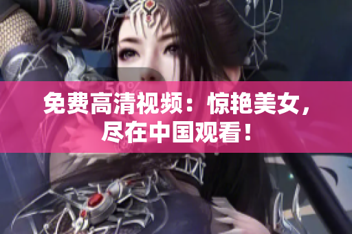 免费高清视频：惊艳美女，尽在中国观看！