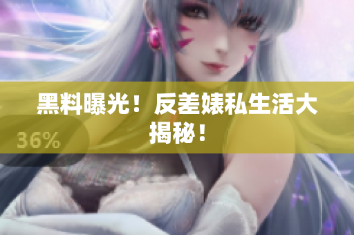 黑料曝光！反差婊私生活大揭秘！
