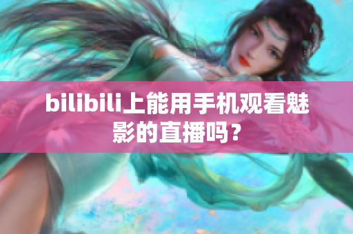 bilibili上能用手机观看魅影的直播吗？