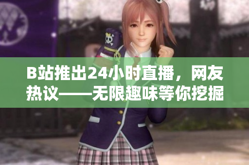 B站推出24小时直播，网友热议——无限趣味等你挖掘！