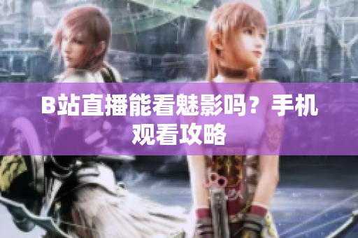 B站直播能看魅影吗？手机观看攻略