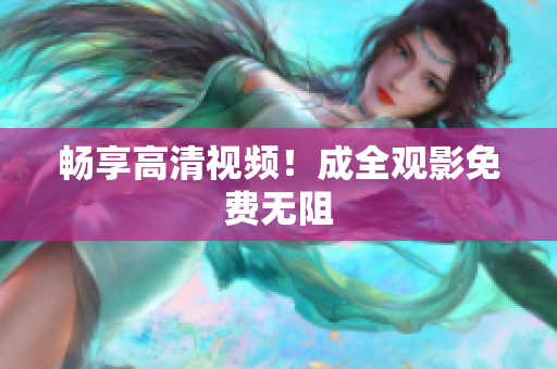 畅享高清视频！成全观影免费无阻
