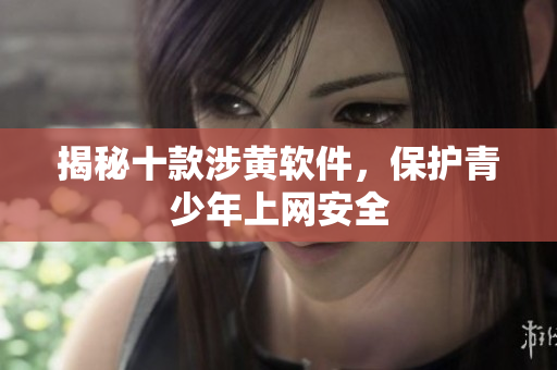 揭秘十款涉黄软件，保护青少年上网安全