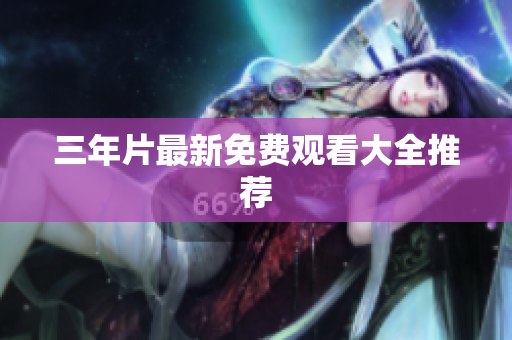 三年片最新免费观看大全推荐