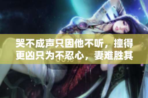 哭不成声只因他不听，撞得更凶只为不忍心，妻难胜其溺爱之心