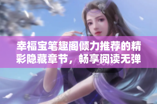 幸福宝笔趣阁倾力推荐的精彩隐藏章节，畅享阅读无弹窗