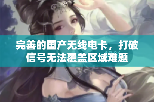 完善的国产无线电卡，打破信号无法覆盖区域难题