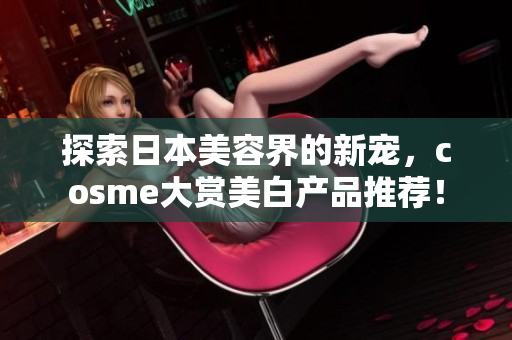 探索日本美容界的新宠，cosme大赏美白产品推荐！