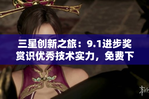 三星创新之旅：9.1进步奖赏识优秀技术实力，免费下载！