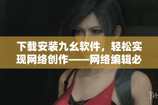 下载安装九幺软件，轻松实现网络创作——网络编辑必备！