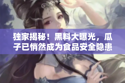 独家揭秘！黑料大曝光，瓜子已悄然成为食品安全隐患！