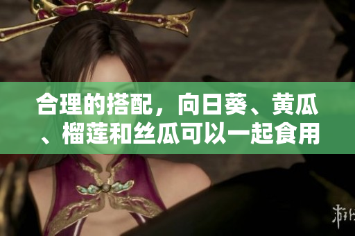 合理的搭配，向日葵、黄瓜、榴莲和丝瓜可以一起食用吗？