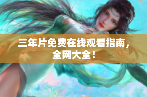 三年片免费在线观看指南，全网大全！