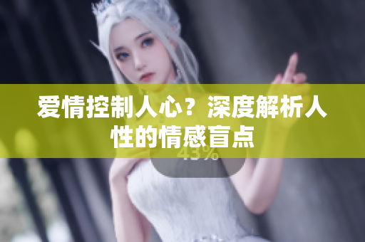爱情控制人心？深度解析人性的情感盲点