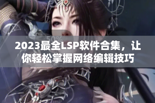 2023最全LSP软件合集，让你轻松掌握网络编辑技巧