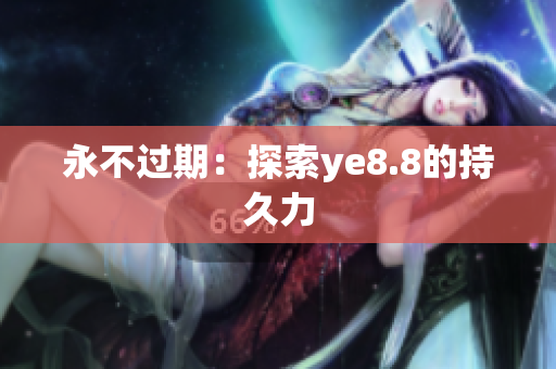 永不过期：探索ye8.8的持久力