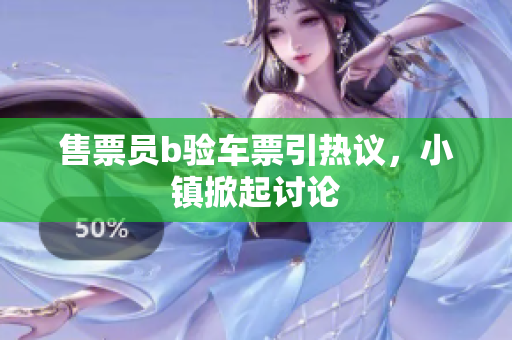 售票员b验车票引热议，小镇掀起讨论