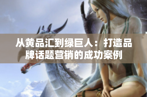 从黄品汇到绿巨人：打造品牌话题营销的成功案例