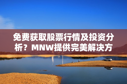 免费获取股票行情及投资分析？MNW提供完美解决方案
