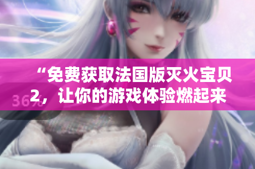 “免费获取法国版灭火宝贝2，让你的游戏体验燃起来！”