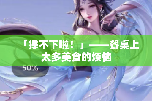 「撑不下啦！」——餐桌上太多美食的烦恼