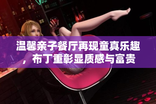 温馨亲子餐厅再现童真乐趣，布丁重彰显质感与富贵