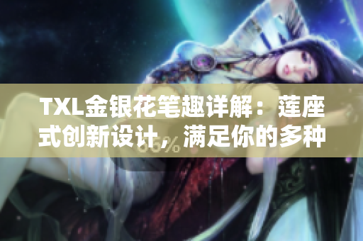 TXL金银花笔趣详解：莲座式创新设计，满足你的多种写作需求
