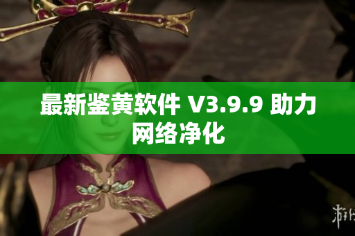 最新鉴黄软件 V3.9.9 助力网络净化