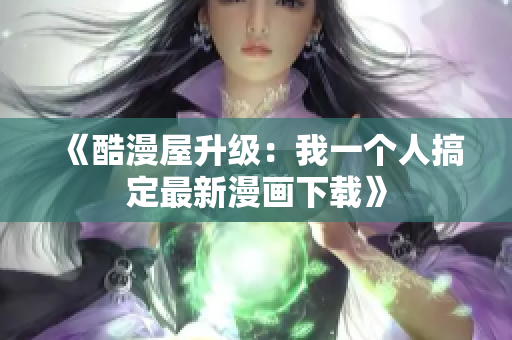《酷漫屋升级：我一个人搞定最新漫画下载》