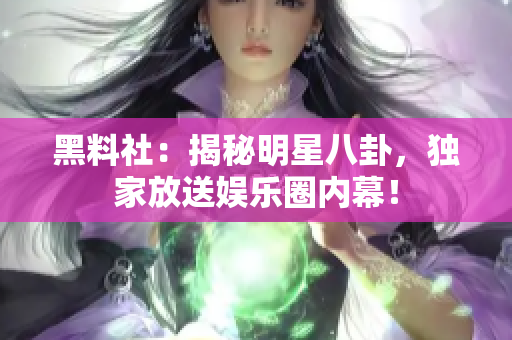 黑料社：揭秘明星八卦，独家放送娱乐圈内幕！