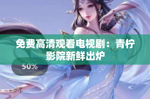 免费高清观看电视剧：青柠影院新鲜出炉