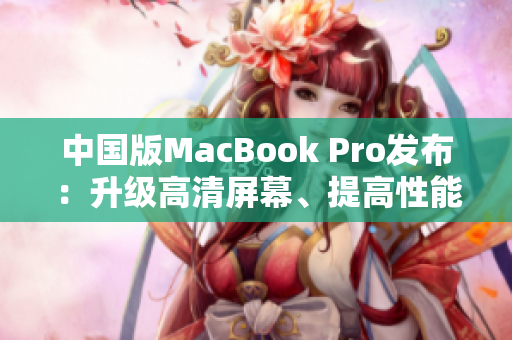 中国版MacBook Pro发布：升级高清屏幕、提高性能！