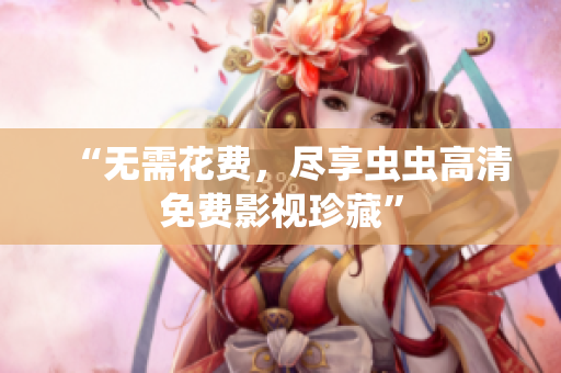 “无需花费，尽享虫虫高清免费影视珍藏”