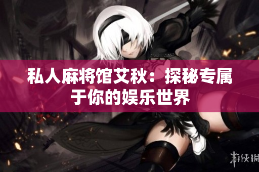 私人麻将馆艾秋：探秘专属于你的娱乐世界