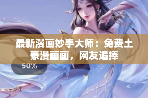 最新漫画妙手大师：免费土豪漫画画，网友追捧