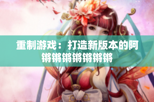 重制游戏：打造新版本的阿锵锵锵锵锵锵锵