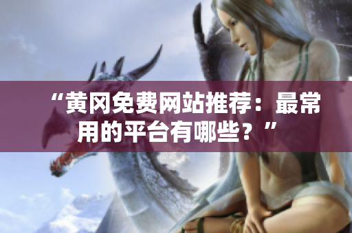 “黄冈免费网站推荐：最常用的平台有哪些？”
