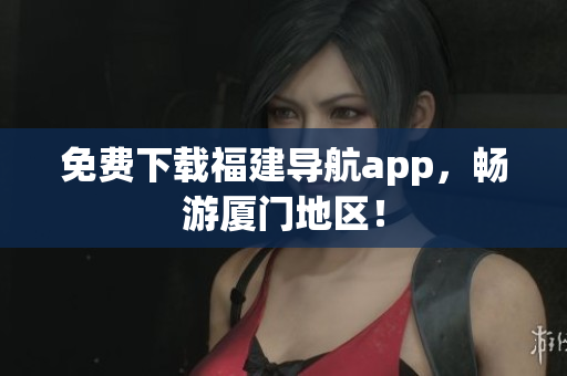 免费下载福建导航app，畅游厦门地区！
