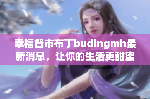 幸福督市布丁budingmh最新消息，让你的生活更甜蜜