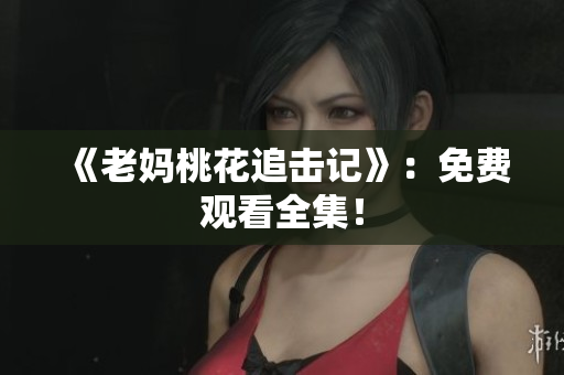 《老妈桃花追击记》：免费观看全集！