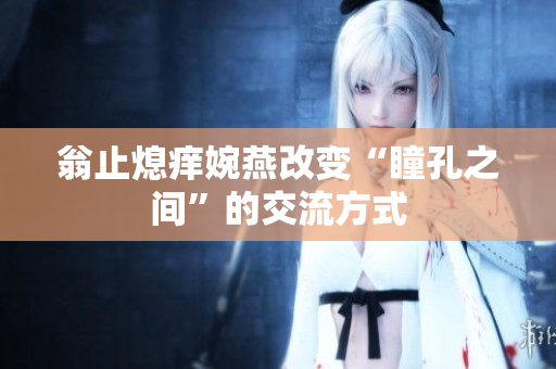 翁止熄痒婉燕改变“瞳孔之间”的交流方式