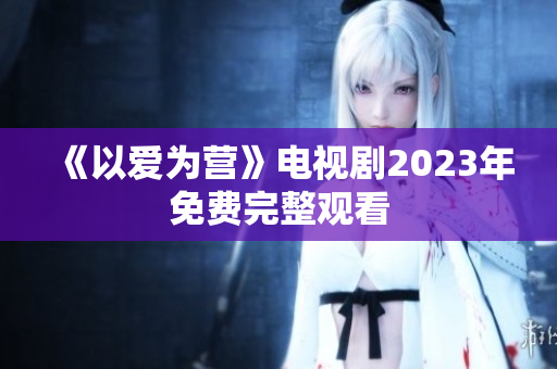《以爱为营》电视剧2023年免费完整观看