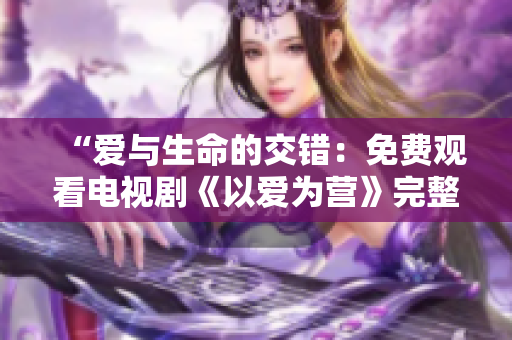 “爱与生命的交错：免费观看电视剧《以爱为营》完整版”