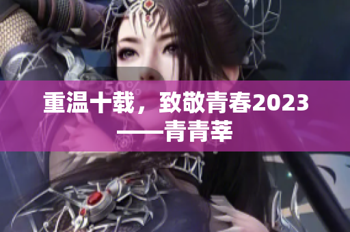 重温十载，致敬青春2023——青青莘