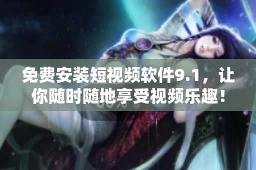 免费安装短视频软件9.1，让你随时随地享受视频乐趣！