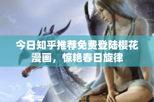 今日知乎推荐免费登陆樱花漫画，惊艳春日旋律