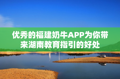 优秀的福建奶牛APP为你带来湖南教育指引的好处